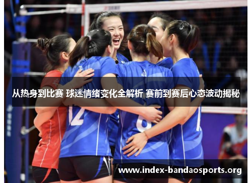 从热身到比赛 球迷情绪变化全解析 赛前到赛后心态波动揭秘 从热身到比赛 球迷情绪变化全解析 赛前到赛后心态波动揭秘