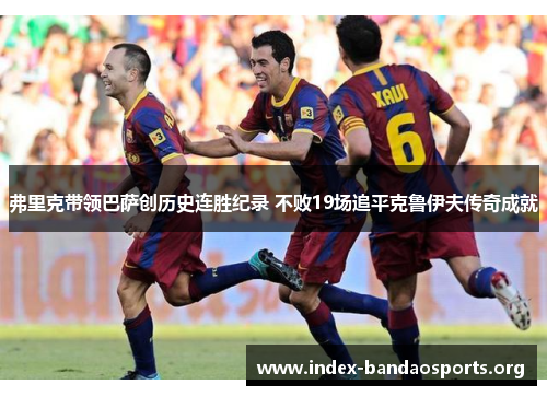 弗里克带领巴萨创历史连胜纪录 不败19场追平克鲁伊夫传奇成就 弗里克带领巴萨创历史连胜纪录 不败19场追平克鲁伊夫传奇成就