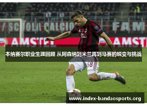 本纳赛尔职业生涯回顾 从阿森纳到米兰再到马赛的蜕变与挑战 本纳赛尔职业生涯回顾 从阿森纳到米兰再到马赛的蜕变与挑战