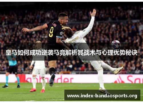 皇马如何成功逆袭马竞解析其战术与心理优势秘诀 皇马如何成功逆袭马竞解析其战术与心理优势秘诀
