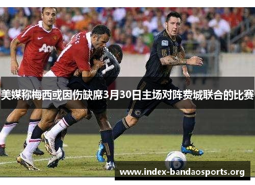 美媒称梅西或因伤缺席3月30日主场对阵费城联合的比赛 美媒称梅西或因伤缺席3月30日主场对阵费城联合的比赛