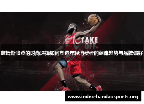 詹姆斯哈登的时尚选择如何塑造年轻消费者的潮流趋势与品牌偏好 詹姆斯哈登的时尚选择如何塑造年轻消费者的潮流趋势与品牌偏好