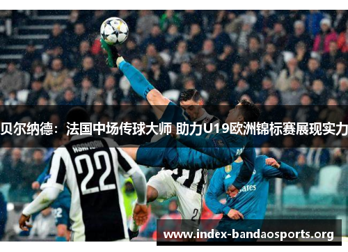 贝尔纳德:法国中场传球大师 助力U19欧洲锦标赛展现实力 贝尔纳德:法国中场传球大师 助力U19欧洲锦标赛展现实力