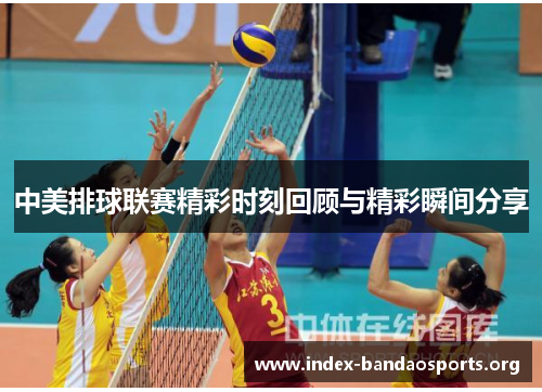 中美排球联赛精彩时刻回顾与精彩瞬间分享 中美排球联赛精彩时刻回顾与精彩瞬间分享