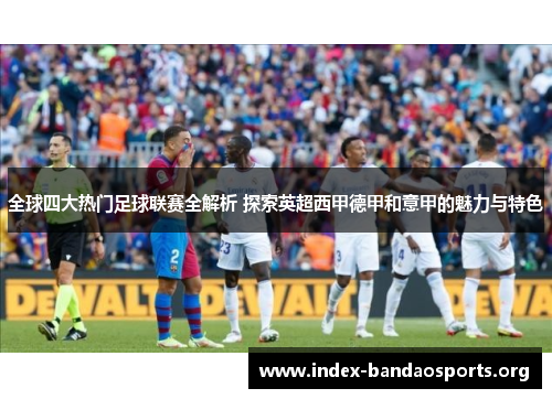 全球四大热门足球联赛全解析 探索英超西甲德甲和意甲的魅力与特色 全球四大热门足球联赛全解析 探索英超西甲德甲和意甲的魅力与特色