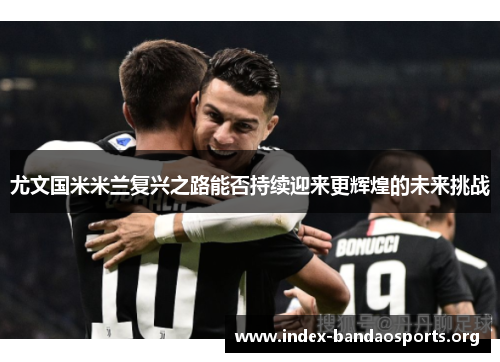 尤文国米米兰复兴之路能否持续迎来更辉煌的未来挑战 尤文国米米兰复兴之路能否持续迎来更辉煌的未来挑战