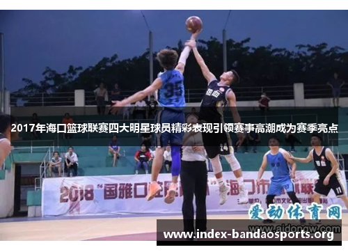 2017年海口篮球联赛四大明星球员精彩表现引领赛事高潮成为赛季亮点 2017年海口篮球联赛四大明星球员精彩表现引领赛事高潮成为赛季亮点