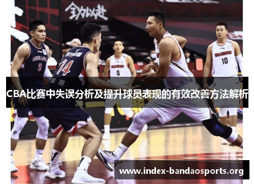 CBA比赛中失误分析及提升球员表现的有效改善方法解析 CBA比赛中失误分析及提升球员表现的有效改善方法解析
