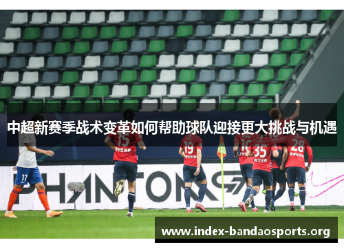 中超新赛季战术变革如何帮助球队迎接更大挑战与机遇 中超新赛季战术变革如何帮助球队迎接更大挑战与机遇