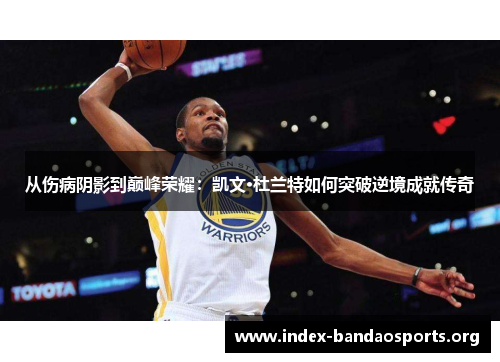 从伤病阴影到巅峰荣耀:凯文·杜兰特如何突破逆境成就传奇 从伤病阴影到巅峰荣耀:凯文·杜兰特如何突破逆境成就传奇