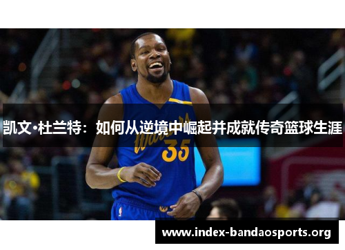 凯文·杜兰特:如何从逆境中崛起并成就传奇篮球生涯 凯文·杜兰特:如何从逆境中崛起并成就传奇篮球生涯