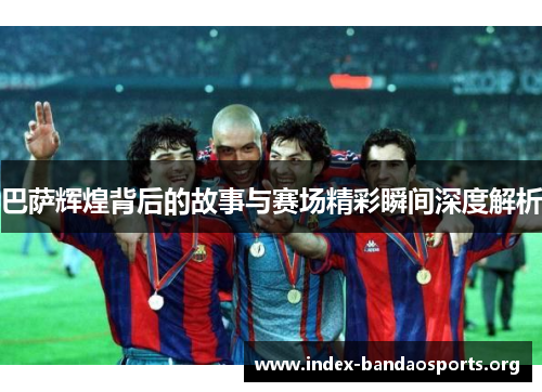 巴萨辉煌背后的故事与赛场精彩瞬间深度解析 巴萨辉煌背后的故事与赛场精彩瞬间深度解析