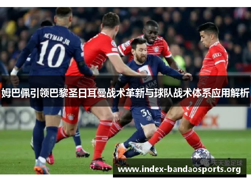 姆巴佩引领巴黎圣日耳曼战术革新与球队战术体系应用解析 姆巴佩引领巴黎圣日耳曼战术革新与球队战术体系应用解析