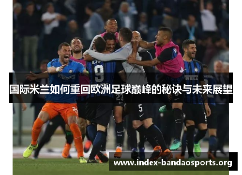 国际米兰如何重回欧洲足球巅峰的秘诀与未来展望 国际米兰如何重回欧洲足球巅峰的秘诀与未来展望