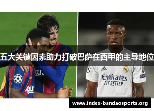 五大关键因素助力打破巴萨在西甲的主导地位 五大关键因素助力打破巴萨在西甲的主导地位