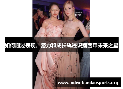 如何通过表现、潜力和成长轨迹识别西甲未来之星 如何通过表现、潜力和成长轨迹识别西甲未来之星