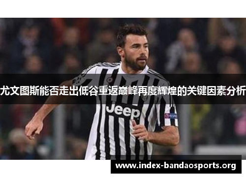 尤文图斯能否走出低谷重返巅峰再度辉煌的关键因素分析 尤文图斯能否走出低谷重返巅峰再度辉煌的关键因素分析