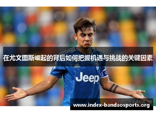 在尤文图斯崛起的背后如何把握机遇与挑战的关键因素 在尤文图斯崛起的背后如何把握机遇与挑战的关键因素