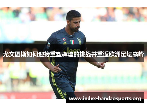 尤文图斯如何迎接重塑辉煌的挑战并重返欧洲足坛巅峰 尤文图斯如何迎接重塑辉煌的挑战并重返欧洲足坛巅峰