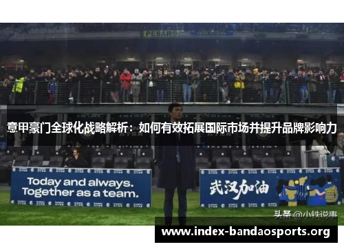 意甲豪门全球化战略解析:如何有效拓展国际市场并提升品牌影响力 意甲豪门全球化战略解析:如何有效拓展国际市场并提升品牌影响力