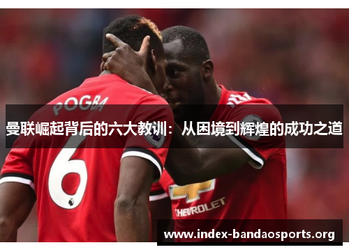 曼联崛起背后的六大教训:从困境到辉煌的成功之道 曼联崛起背后的六大教训:从困境到辉煌的成功之道
