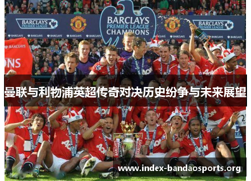 曼联与利物浦英超传奇对决历史纷争与未来展望 曼联与利物浦英超传奇对决历史纷争与未来展望
