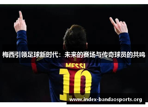梅西引领足球新时代:未来的赛场与传奇球员的共鸣 梅西引领足球新时代:未来的赛场与传奇球员的共鸣
