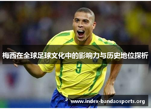 梅西在全球足球文化中的影响力与历史地位探析 梅西在全球足球文化中的影响力与历史地位探析