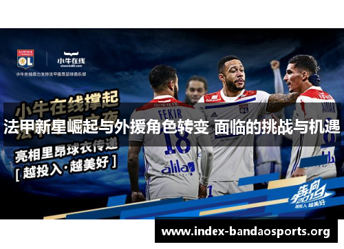 法甲新星崛起与外援角色转变 面临的挑战与机遇 法甲新星崛起与外援角色转变 面临的挑战与机遇