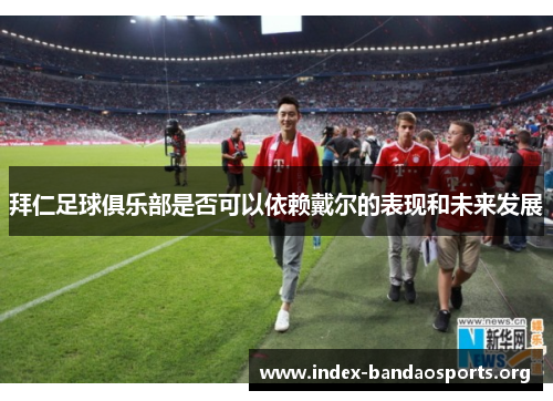 拜仁足球俱乐部是否可以依赖戴尔的表现和未来发展 拜仁足球俱乐部是否可以依赖戴尔的表现和未来发展