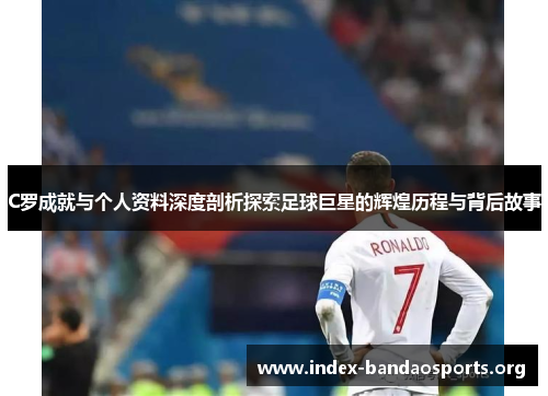 C罗成就与个人资料深度剖析探索足球巨星的辉煌历程与背后故事