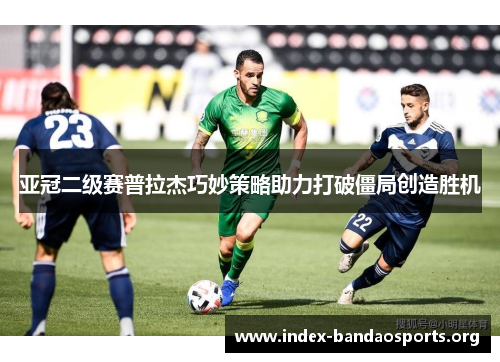 亚冠二级赛普拉杰巧妙策略助力打破僵局创造胜机 亚冠二级赛普拉杰巧妙策略助力打破僵局创造胜机