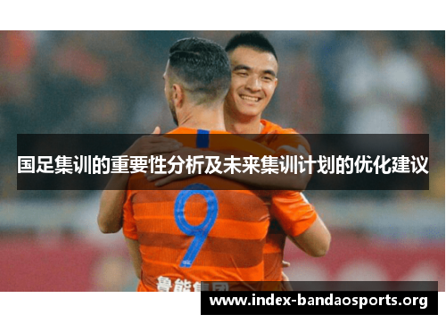 国足集训的重要性分析及未来集训计划的优化建议