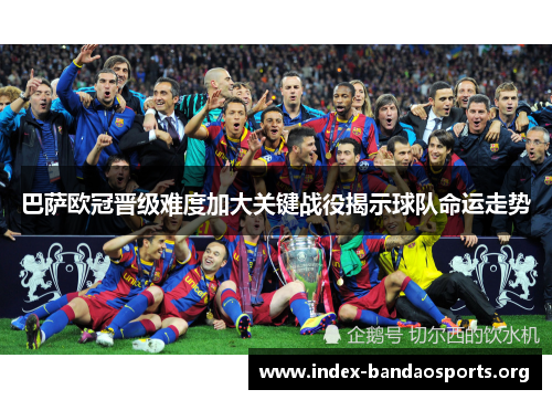 巴萨欧冠晋级难度加大关键战役揭示球队命运走势 巴萨欧冠晋级难度加大关键战役揭示球队命运走势