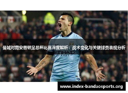曼城对南安普顿足总杯比赛深度解析:战术变化与关键球员表现分析 曼城对南安普顿足总杯比赛深度解析:战术变化与关键球员表现分析