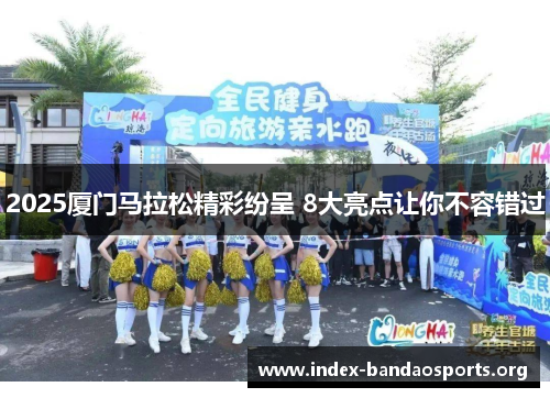 2025厦门马拉松精彩纷呈 8大亮点让你不容错过 2025厦门马拉松精彩纷呈 8大亮点让你不容错过