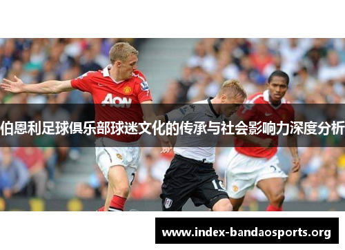 伯恩利足球俱乐部球迷文化的传承与社会影响力深度分析 伯恩利足球俱乐部球迷文化的传承与社会影响力深度分析