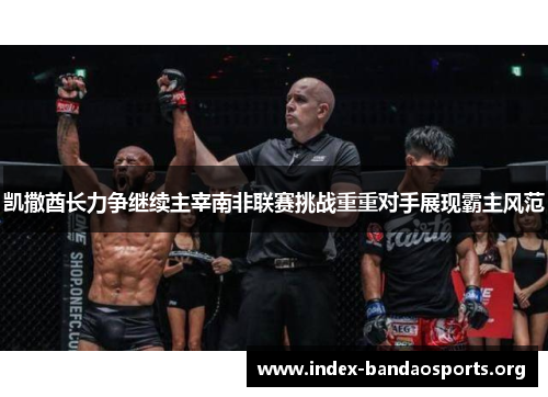 凯撒酋长力争继续主宰南非联赛挑战重重对手展现霸主风范 凯撒酋长力争继续主宰南非联赛挑战重重对手展现霸主风范