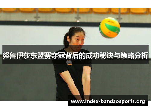努鲁伊莎东盟赛夺冠背后的成功秘诀与策略分析 努鲁伊莎东盟赛夺冠背后的成功秘诀与策略分析