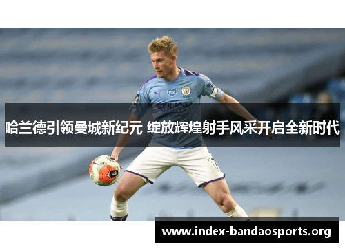 哈兰德引领曼城新纪元 绽放辉煌射手风采开启全新时代 哈兰德引领曼城新纪元 绽放辉煌射手风采开启全新时代