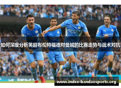 如何深度分析英超布伦特福德对曼城的比赛走势与战术对抗 如何深度分析英超布伦特福德对曼城的比赛走势与战术对抗