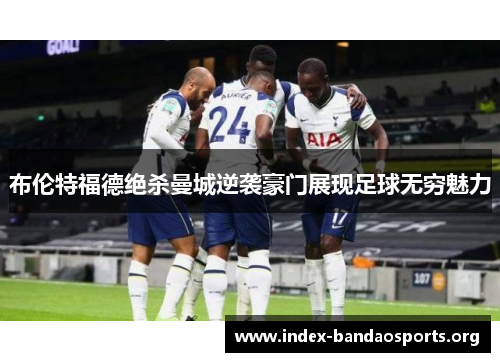 布伦特福德绝杀曼城逆袭豪门展现足球无穷魅力 布伦特福德绝杀曼城逆袭豪门展现足球无穷魅力