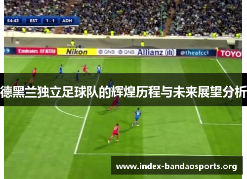 德黑兰独立足球队的辉煌历程与未来展望分析 德黑兰独立足球队的辉煌历程与未来展望分析