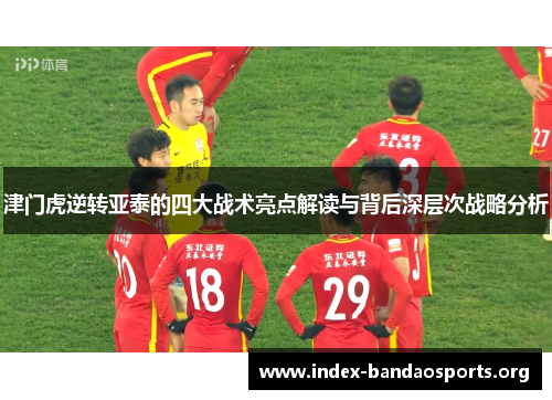 津门虎逆转亚泰的四大战术亮点解读与背后深层次战略分析 津门虎逆转亚泰的四大战术亮点解读与背后深层次战略分析