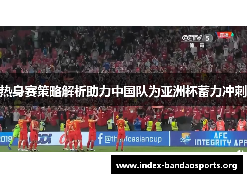 热身赛策略解析助力中国队为亚洲杯蓄力冲刺 热身赛策略解析助力中国队为亚洲杯蓄力冲刺