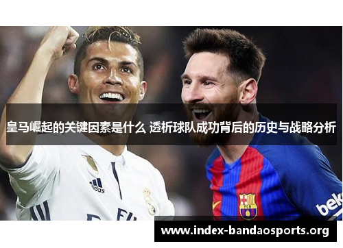 皇马崛起的关键因素是什么 透析球队成功背后的历史与战略分析 皇马崛起的关键因素是什么 透析球队成功背后的历史与战略分析
