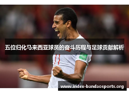 五位归化马来西亚球员的奋斗历程与足球贡献解析 五位归化马来西亚球员的奋斗历程与足球贡献解析