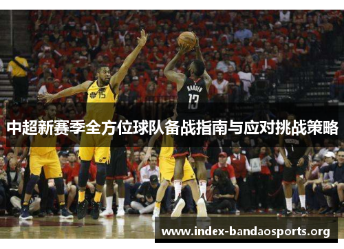 中超新赛季全方位球队备战指南与应对挑战策略 中超新赛季全方位球队备战指南与应对挑战策略