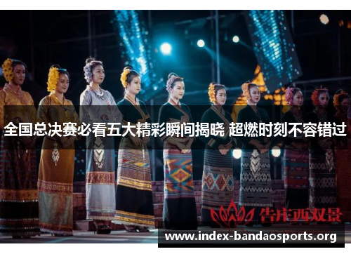 全国总决赛必看五大精彩瞬间揭晓 超燃时刻不容错过 全国总决赛必看五大精彩瞬间揭晓 超燃时刻不容错过