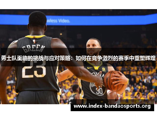 勇士队面临的挑战与应对策略:如何在竞争激烈的赛季中重塑辉煌 勇士队面临的挑战与应对策略:如何在竞争激烈的赛季中重塑辉煌